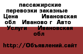 пассажирские перевозки заказные  › Цена ­ 1 000 - Ивановская обл., Иваново г. Авто » Услуги   . Ивановская обл.